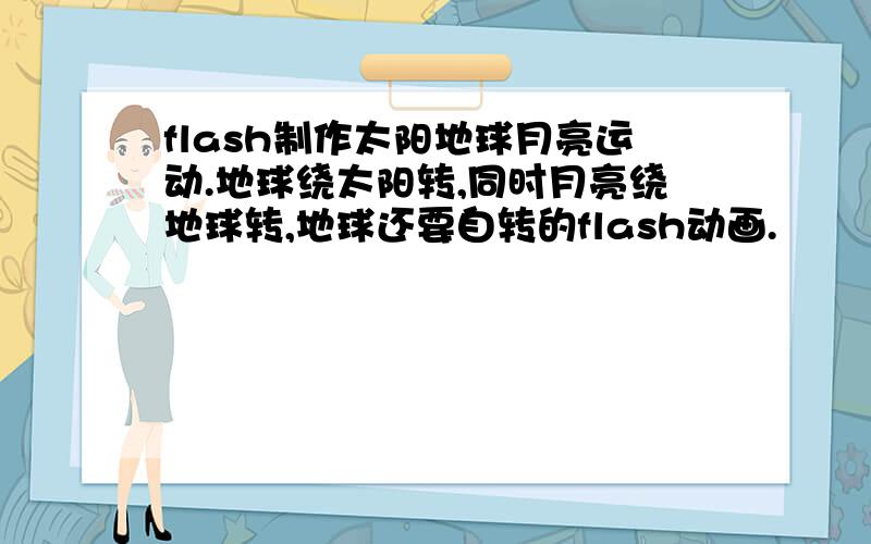 flash制作太阳地球月亮运动.地球绕太阳转,同时月亮绕地球转,地球还要自转的flash动画.