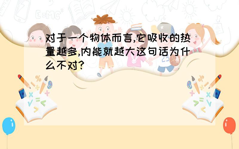 对于一个物体而言,它吸收的热量越多,内能就越大这句话为什么不对?