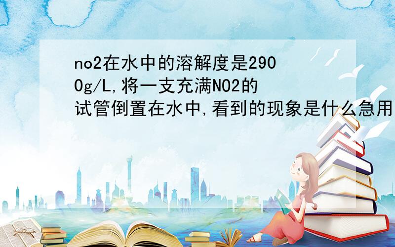 no2在水中的溶解度是2900g/L,将一支充满NO2的试管倒置在水中,看到的现象是什么急用!