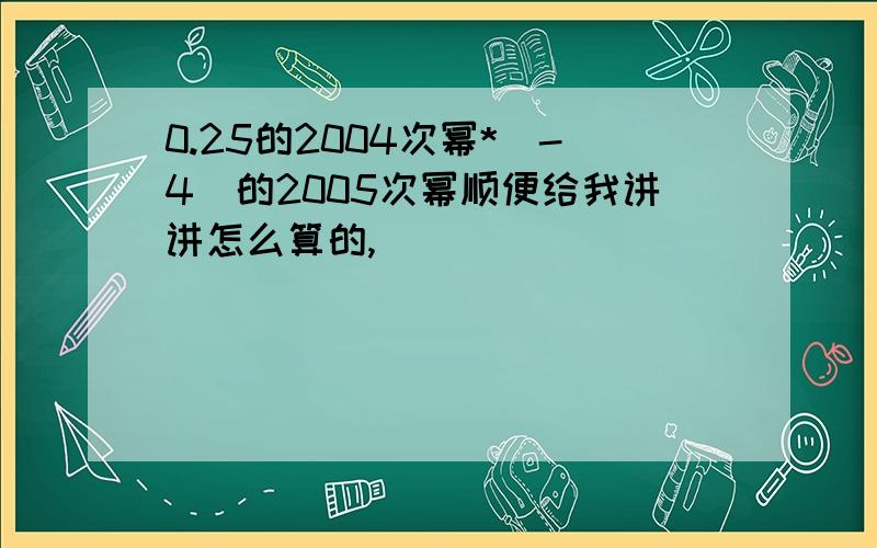 0.25的2004次幂*（-4）的2005次幂顺便给我讲讲怎么算的,