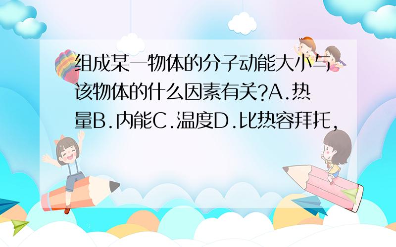 组成某一物体的分子动能大小与该物体的什么因素有关?A.热量B.内能C.温度D.比热容拜托,