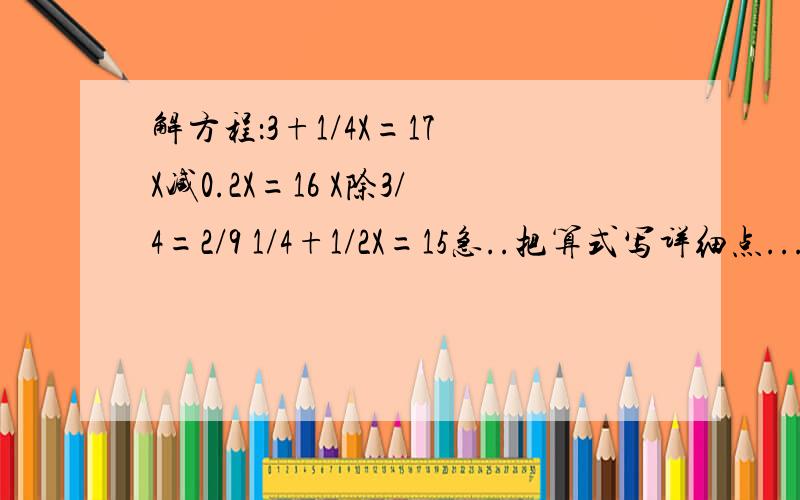 解方程：3+1/4X=17 X减0.2X=16 X除3/4=2/9 1/4+1/2X=15急..把算式写详细点...