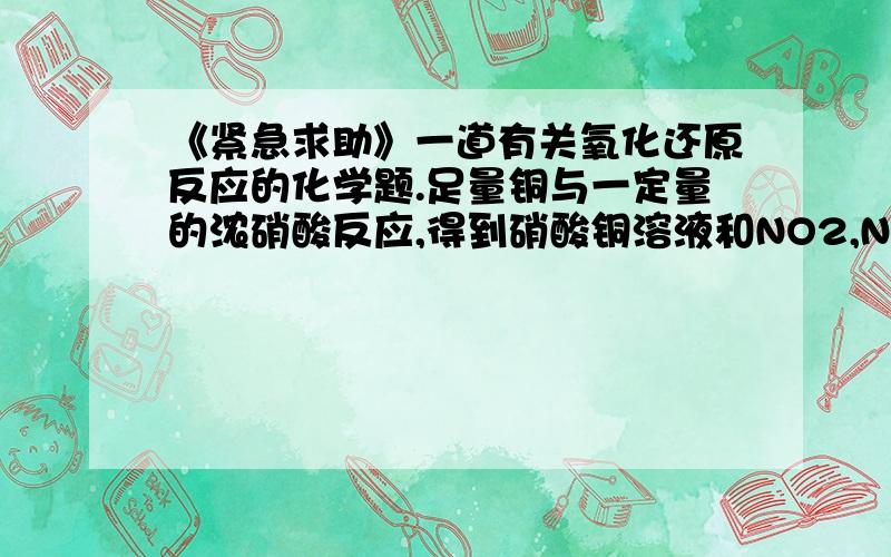 《紧急求助》一道有关氧化还原反应的化学题.足量铜与一定量的浓硝酸反应,得到硝酸铜溶液和NO2,N2O4,NO的混合气体,这些气体与1.68LO2（标准状态）混合通入水中,所有气体完全被水吸收生成硝