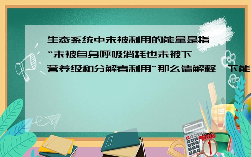 生态系统中未被利用的能量是指“未被自身呼吸消耗也未被下一营养级和分解者利用”那么请解释一下能量还能去哪?