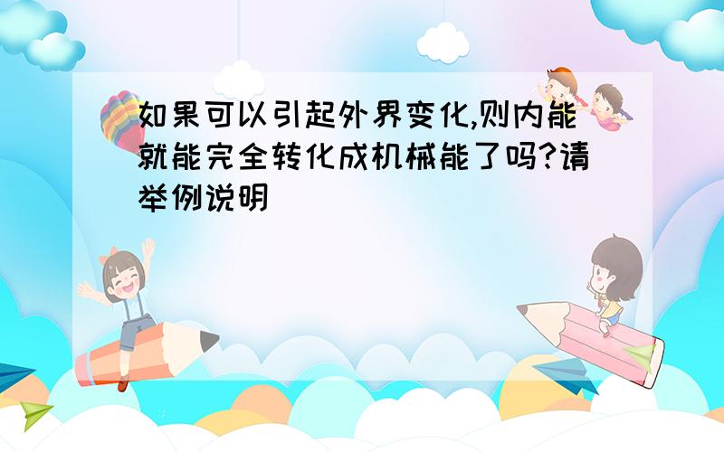 如果可以引起外界变化,则内能就能完全转化成机械能了吗?请举例说明