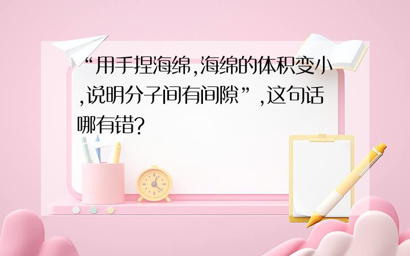 “用手捏海绵,海绵的体积变小,说明分子间有间隙”,这句话哪有错?