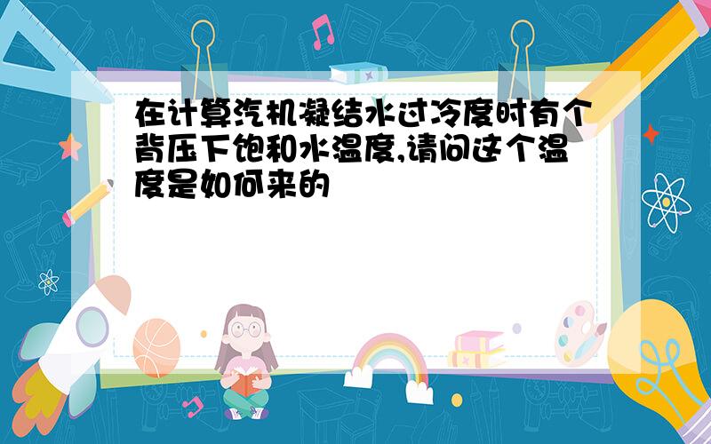 在计算汽机凝结水过冷度时有个背压下饱和水温度,请问这个温度是如何来的