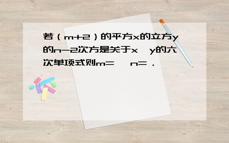 若（m+2）的平方x的立方y的n-2次方是关于x,y的六次单项式则m= ,n= .