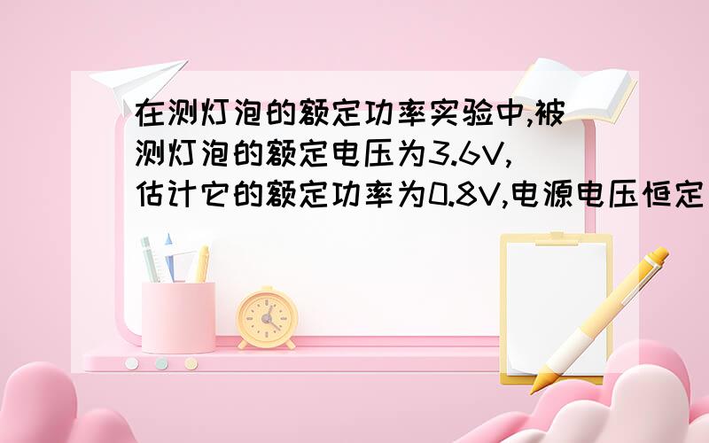 在测灯泡的额定功率实验中,被测灯泡的额定电压为3.6V,估计它的额定功率为0.8V,电源电压恒定为6V:请问滑动变阻器的规格应选择：“10欧姆,1安培”、“15欧姆,1.5安培”、“20欧姆,2安培”、“