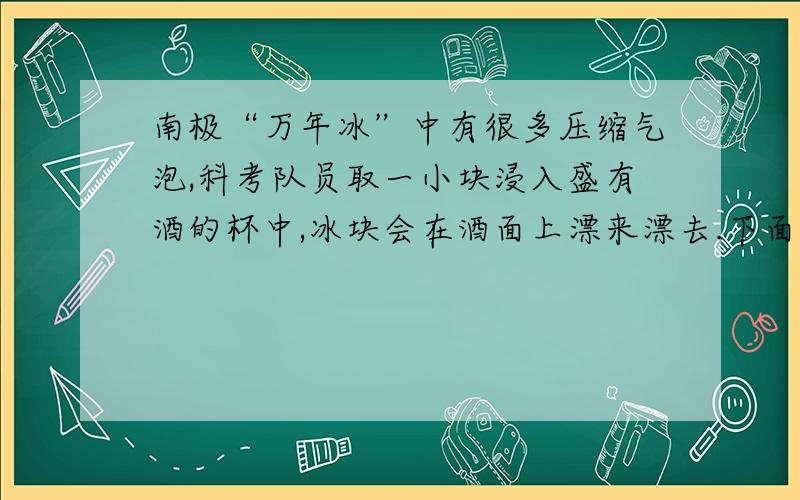 南极“万年冰”中有很多压缩气泡,科考队员取一小块浸入盛有酒的杯中,冰块会在酒面上漂来漂去.下面说法正确的是A冰块融化,气泡破裂,使冰块漂来漂去B冰块吸热,内能增加,使冰块漂来漂去C