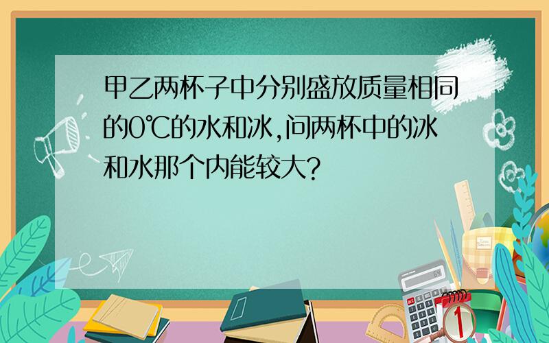 甲乙两杯子中分别盛放质量相同的0℃的水和冰,问两杯中的冰和水那个内能较大?