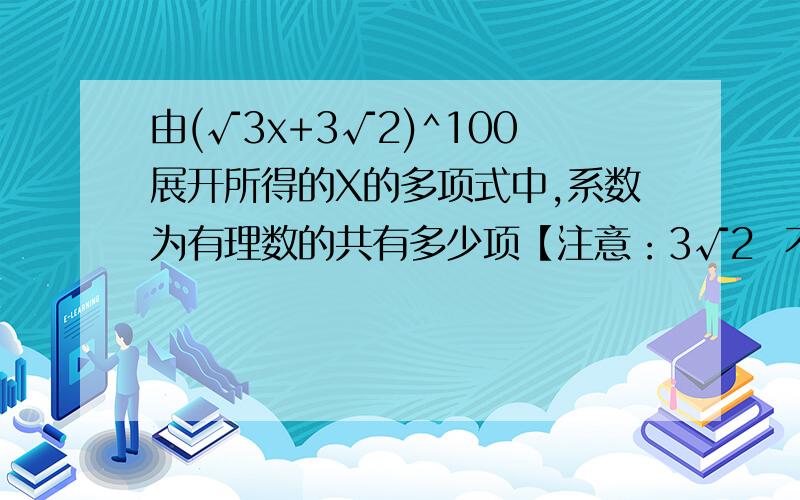 由(√3x+3√2)^100展开所得的X的多项式中,系数为有理数的共有多少项【注意：3√2  不是三倍根号2 ,3是根号上面的小的那个 就是开2的三次根】A . 50项B.  17项C.  16项D.  15项 详细过程 嗯 谢谢好