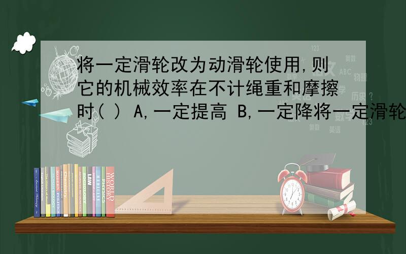 将一定滑轮改为动滑轮使用,则它的机械效率在不计绳重和摩擦时( ) A,一定提高 B,一定降将一定滑轮改为动滑轮使用,则它的机械效率在不计绳重和摩擦时( ) A,一定提高 B,一定降低 C,一定不变 D