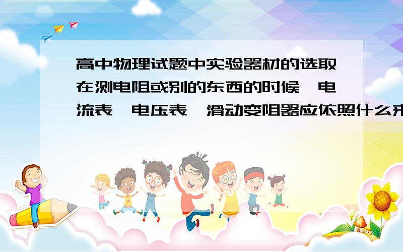 高中物理试题中实验器材的选取在测电阻或别的东西的时候,电流表、电压表、滑动变阻器应依照什么来进行选取?内、外接法那个我是知道的,就是这几个“零件”经常选错.