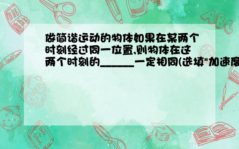 做简谐运动的物体如果在某两个时刻经过同一位置,则物体在这两个时刻的______一定相同(选填