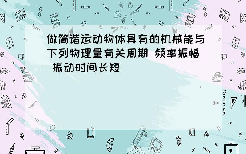 做简谐运动物体具有的机械能与下列物理量有关周期 频率振幅 振动时间长短