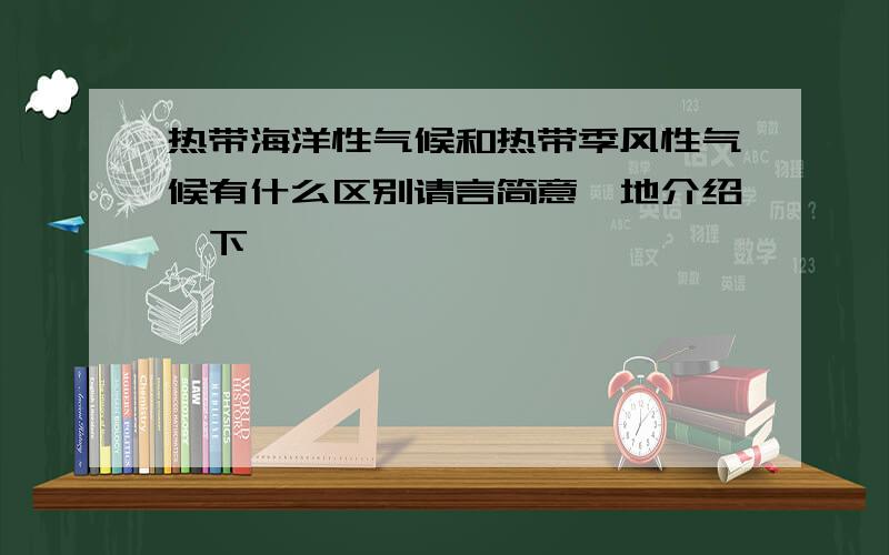 热带海洋性气候和热带季风性气候有什么区别请言简意赅地介绍一下