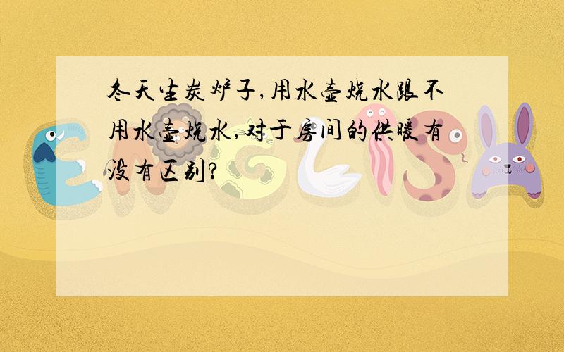 冬天生炭炉子,用水壶烧水跟不用水壶烧水,对于房间的供暖有没有区别?