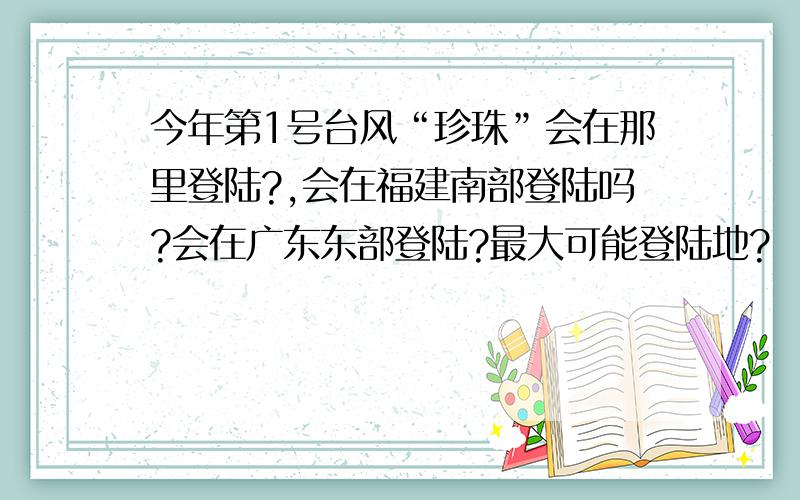 今年第1号台风“珍珠”会在那里登陆?,会在福建南部登陆吗?会在广东东部登陆?最大可能登陆地?