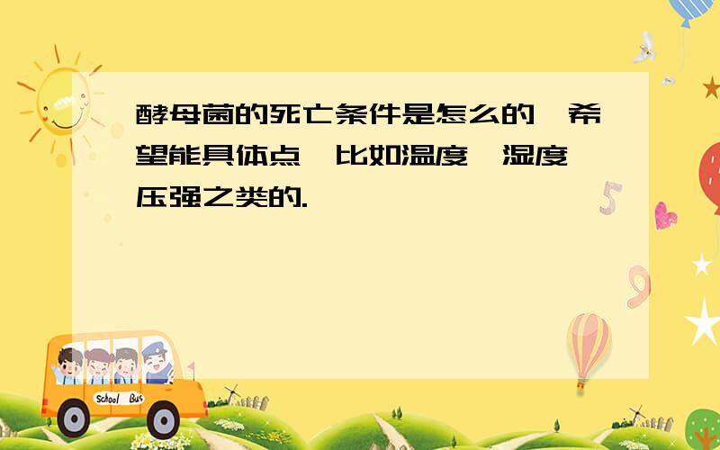 酵母菌的死亡条件是怎么的,希望能具体点,比如温度,湿度,压强之类的.