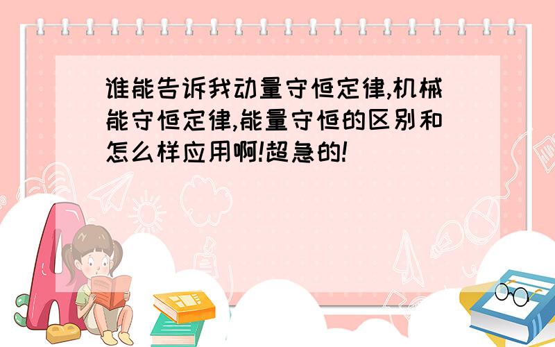 谁能告诉我动量守恒定律,机械能守恒定律,能量守恒的区别和怎么样应用啊!超急的!