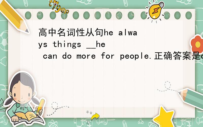 高中名词性从句he always things __he can do more for people.正确答案是of how,为什么不可以使that how