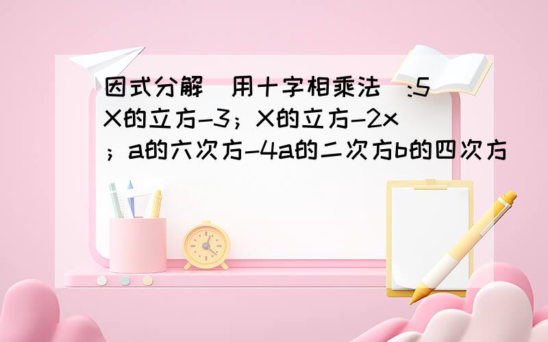 因式分解（用十字相乘法）:5X的立方-3；X的立方-2x；a的六次方-4a的二次方b的四次方