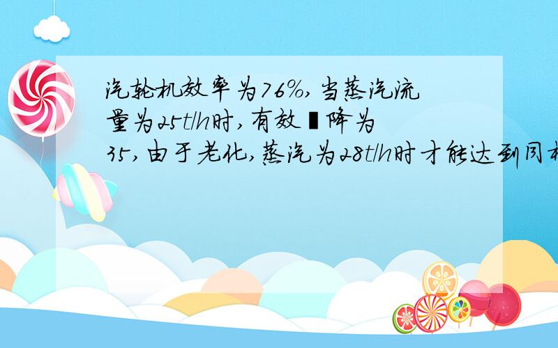 汽轮机效率为76%,当蒸汽流量为25t/h时,有效焓降为35,由于老化,蒸汽为28t/h时才能达到同样的的效果.已知汽轮机的效率为76%,当蒸汽流量为25t/h时,有效焓降为35,由于设备老化,蒸汽为28t/h时才能达