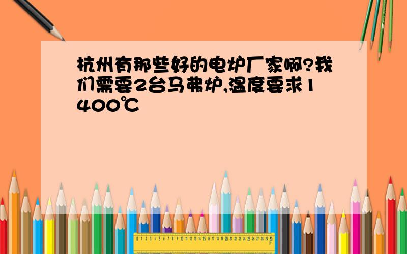 杭州有那些好的电炉厂家啊?我们需要2台马弗炉,温度要求1400℃