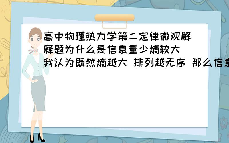 高中物理热力学第二定律微观解释题为什么是信息量少熵较大 我认为既然熵越大 排列越无序 那么信息量多了 东西多了 排列方式多了 熵才应该越大么 请问这个逻辑存在什么错误 求指教 1L 2