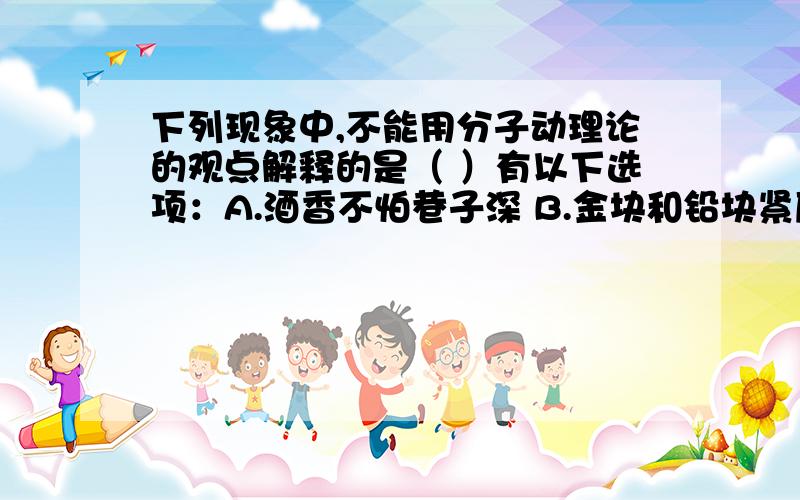 下列现象中,不能用分子动理论的观点解释的是（ ）有以下选项：A.酒香不怕巷子深 B.金块和铅块紧压在一起,过几年后发现金中有铅 C.沙尘暴起,尘土满天 D.衣橱里的樟脑丸会逐渐变小