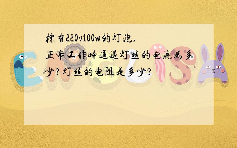 标有220v100w的灯泡,正常工作时通过灯丝的电流为多少?灯丝的电阻是多少?