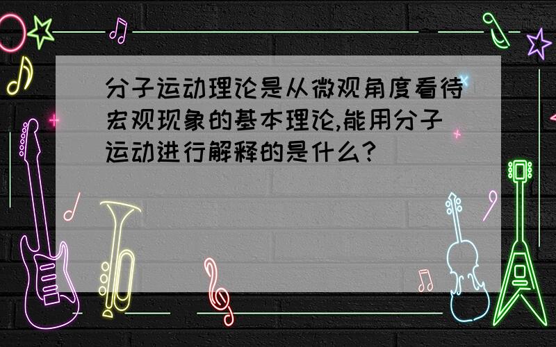 分子运动理论是从微观角度看待宏观现象的基本理论,能用分子运动进行解释的是什么?