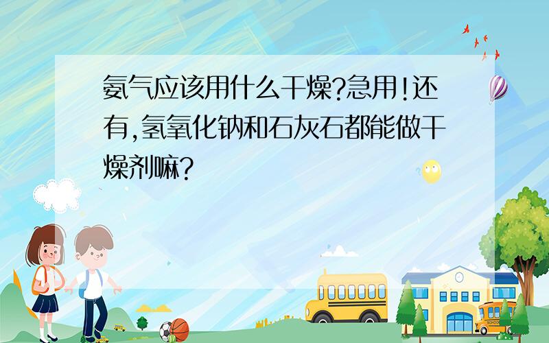 氨气应该用什么干燥?急用!还有,氢氧化钠和石灰石都能做干燥剂嘛?