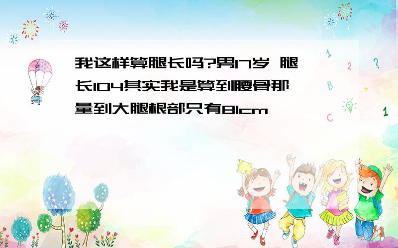 我这样算腿长吗?男17岁 腿长104其实我是算到腰骨那 量到大腿根部只有81cm