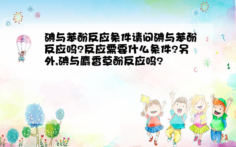 碘与苯酚反应条件请问碘与苯酚反应吗?反应需要什么条件?另外,碘与麝香草酚反应吗?