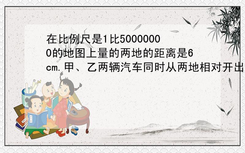 在比例尺是1比50000000的地图上量的两地的距离是6cm.甲、乙两辆汽车同时从两地相对开出.2小时后相遇.已知甲、乙两车速度的比是2:3,那么甲车每小时行多少千米