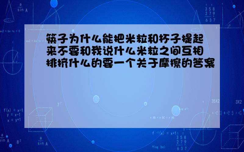 筷子为什么能把米粒和杯子提起来不要和我说什么米粒之间互相排挤什么的要一个关于摩擦的答案