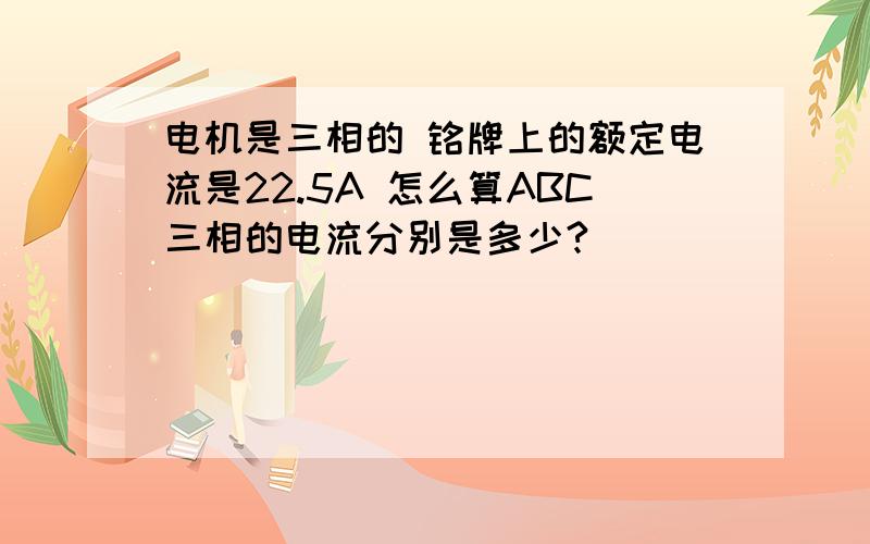 电机是三相的 铭牌上的额定电流是22.5A 怎么算ABC三相的电流分别是多少?