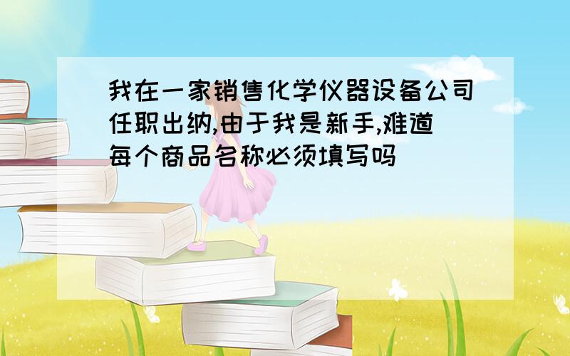 我在一家销售化学仪器设备公司任职出纳,由于我是新手,难道每个商品名称必须填写吗