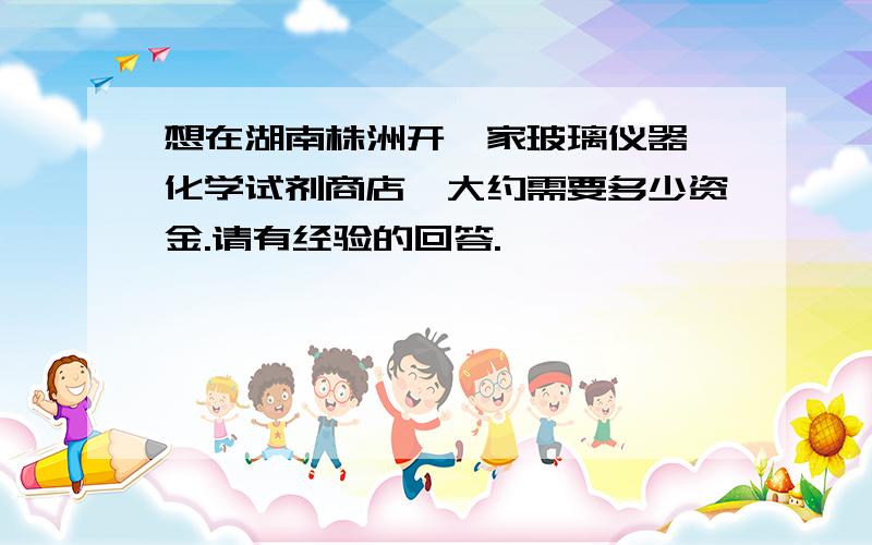 想在湖南株洲开一家玻璃仪器,化学试剂商店,大约需要多少资金.请有经验的回答.