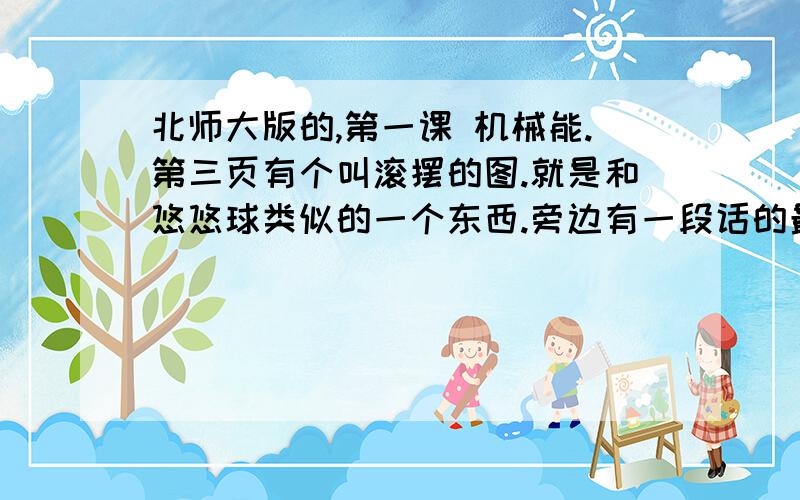 北师大版的,第一课 机械能.第三页有个叫滚摆的图.就是和悠悠球类似的一个东西.旁边有一段话的最后一句我不理解.:当滚摆从最低点向最高点运动的过程中,滚动减慢,说明它的动能减少,它的