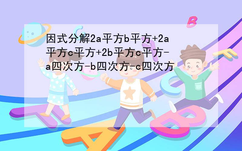 因式分解2a平方b平方+2a平方c平方+2b平方c平方-a四次方-b四次方-c四次方