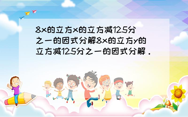 8x的立方x的立方减125分之一的因式分解8x的立方y的立方减125分之一的因式分解。