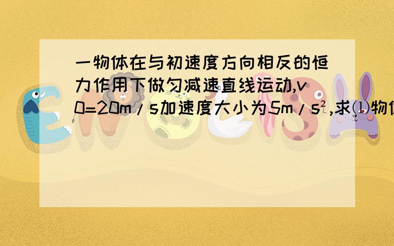 一物体在与初速度方向相反的恒力作用下做匀减速直线运动,v0=20m/s加速度大小为5m/s²,求⑴物体经过多长时间后回到出发点⑵由开始运动算起,求6s末物体的速度