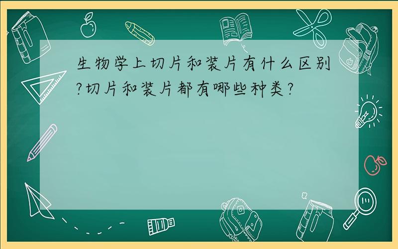 生物学上切片和装片有什么区别?切片和装片都有哪些种类?