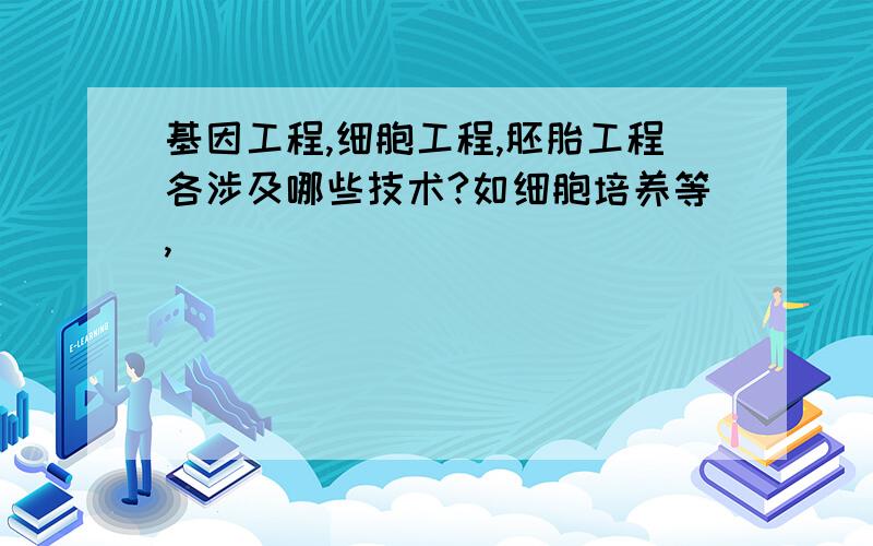 基因工程,细胞工程,胚胎工程各涉及哪些技术?如细胞培养等,