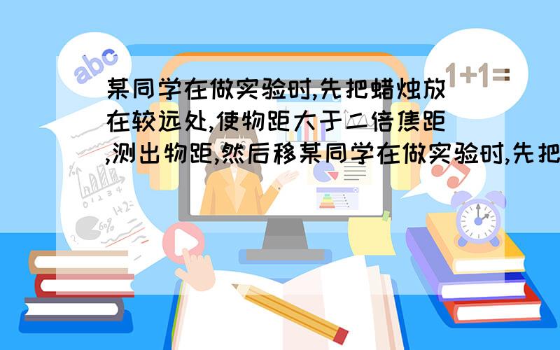 某同学在做实验时,先把蜡烛放在较远处,使物距大于二倍焦距,测出物距,然后移某同学在做实验时,先把蜡烛放在较远处,使物距大于二倍焦距,测出物距,然后移动凸透镜,知道光屏上成清晰的像,