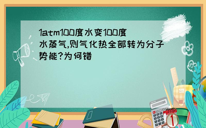 1atm100度水变100度水蒸气,则气化热全部转为分子势能?为何错