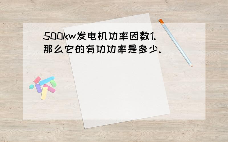 500kw发电机功率因数1.那么它的有功功率是多少.